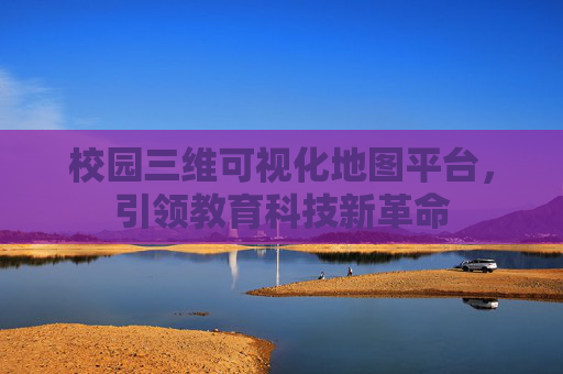 校园三维可视化地图平台，引领教育科技新革命